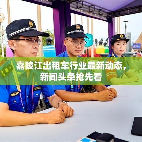嘉陵江出租车行业最新动态，新闻头条抢先看