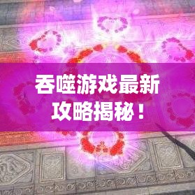 吞噬游戏最新攻略揭秘!