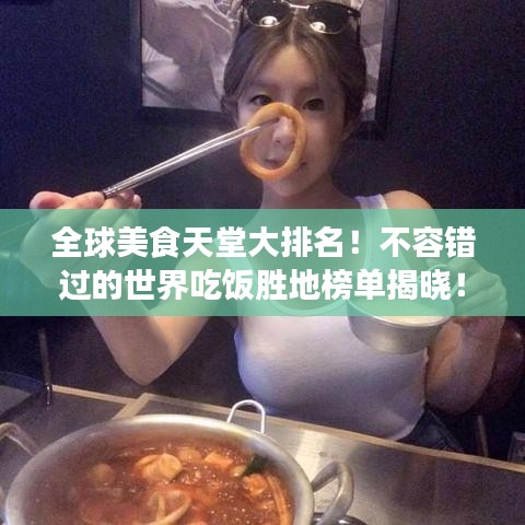 全球美食天堂大排名！不容错过的世界吃饭胜地榜单揭晓！