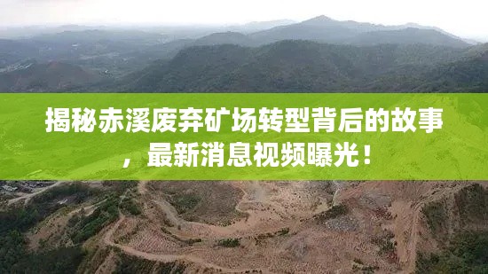 揭秘赤溪废弃矿场转型背后的故事，最新消息视频曝光！