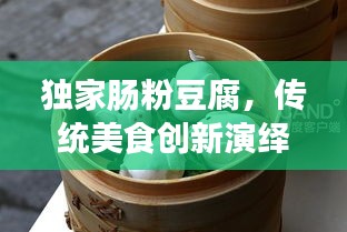 独家肠粉豆腐，传统美食创新演绎，令人垂涎欲滴！