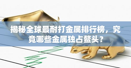 揭秘全球最耐打金属排行榜，究竟哪些金属独占鳌头？