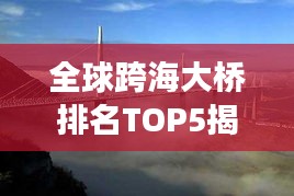 全球跨海大桥排名TOP5揭晓！震撼世界的桥梁工程奇迹