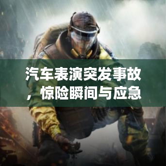 汽车表演突发事故，惊险瞬间与应急处理的极致考验