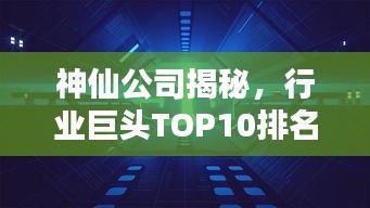 神仙公司揭秘，行业巨头TOP10排名，面纱背后的神秘力量